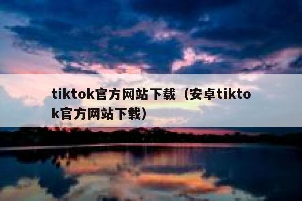 tiktok官方网站下载（安卓tiktok官方网站下载） 第1张