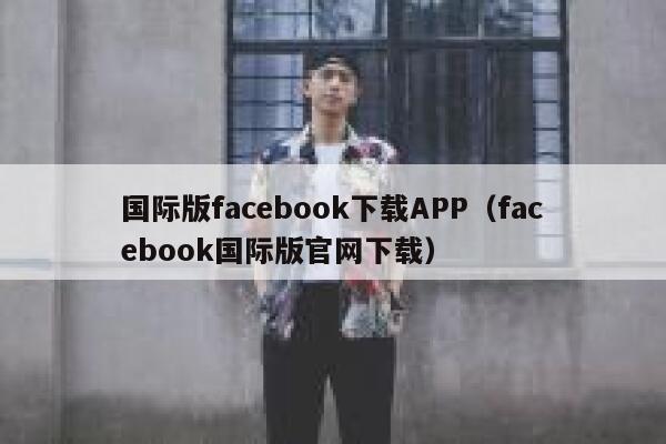 国际版facebook下载APP（facebook国际版官网下载） 第1张