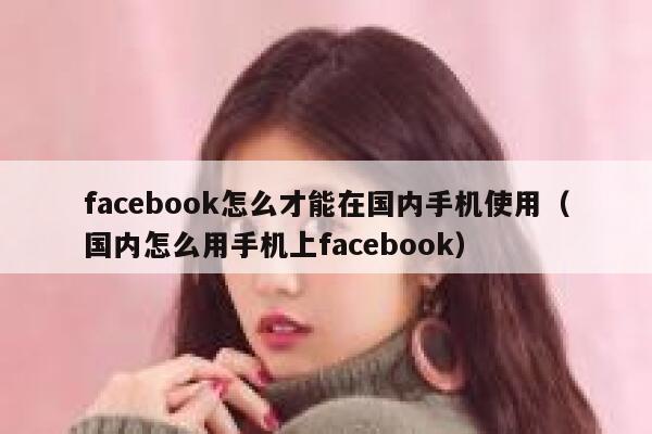 facebook怎么才能在国内手机使用（国内怎么用手机上facebook） 第1张