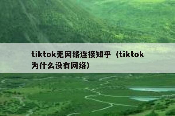 tiktok无网络连接知乎（tiktok为什么没有网络） 第1张