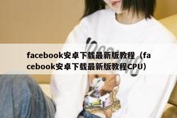 facebook安卓下载最新版教程（facebook安卓下载最新版教程CPU） 第1张