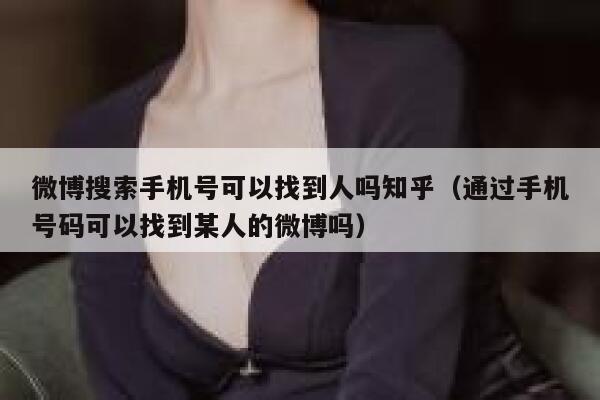 微博搜索手机号可以找到人吗知乎（通过手机号码可以找到某人的微博吗） 第1张