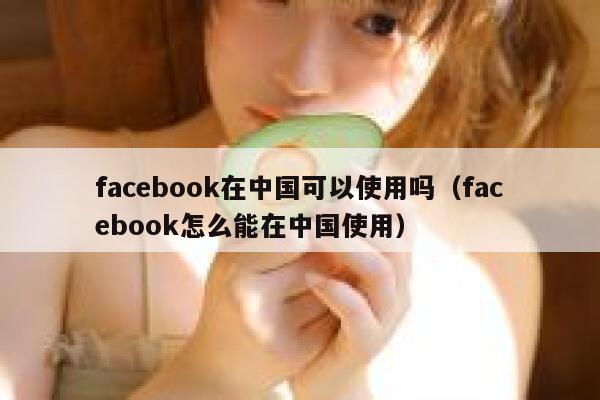 facebook在中国可以使用吗（facebook怎么能在中国使用） 第1张