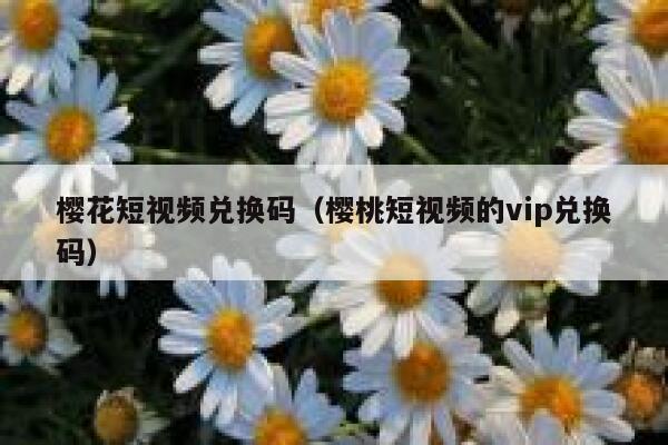 樱花短视频兑换码（樱桃短视频的vip兑换码） 第1张
