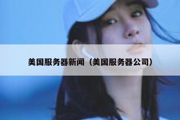 美国服务器新闻（美国服务器公司） 第1张