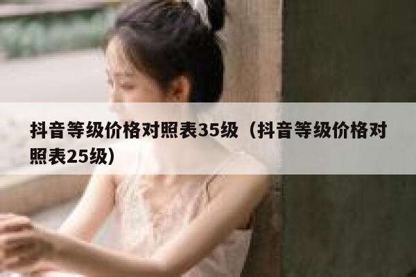 抖音等级价格对照表35级（抖音等级价格对照表25级） 第1张
