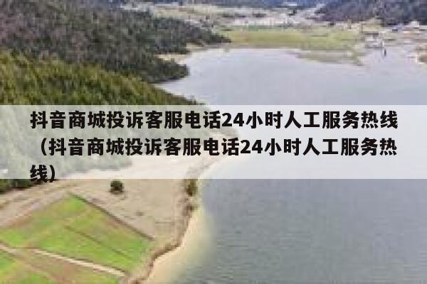 抖音商城投诉客服电话24小时人工服务热线（抖音商城投诉客服电话24小时人工服务热线） 第1张