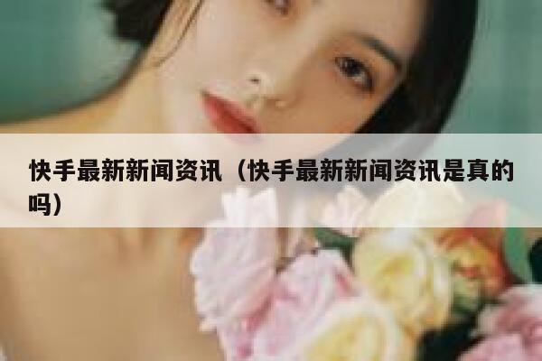 快手最新新闻资讯（快手最新新闻资讯是真的吗） 第1张