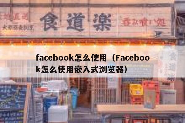 facebook怎么使用（Facebook怎么使用嵌入式浏览器） 第1张