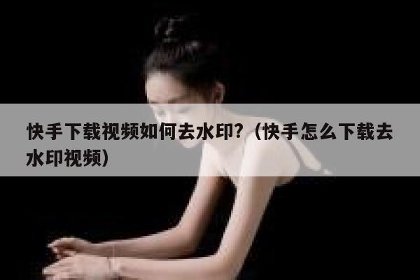快手下载视频如何去水印?（快手怎么下载去水印视频） 第1张