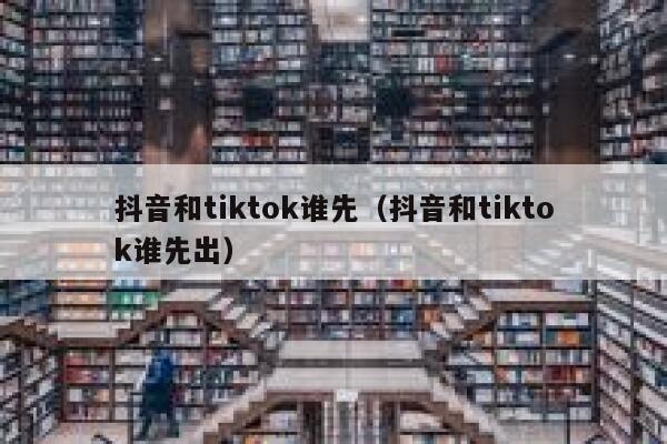 抖音和tiktok谁先（抖音和tiktok谁先出） 第1张