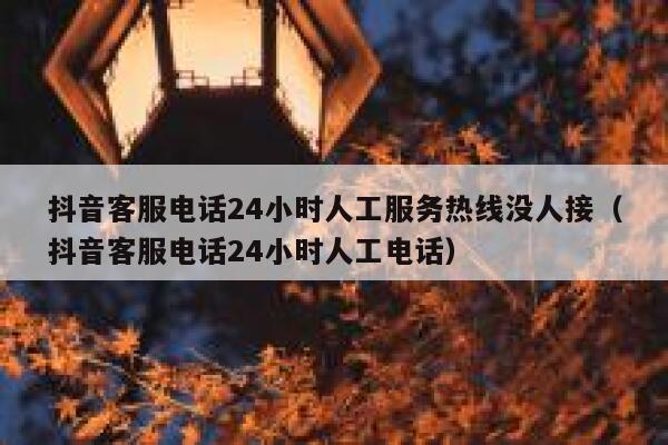 抖音客服电话24小时人工服务热线没人接（抖音客服电话24小时人工电话） 第1张