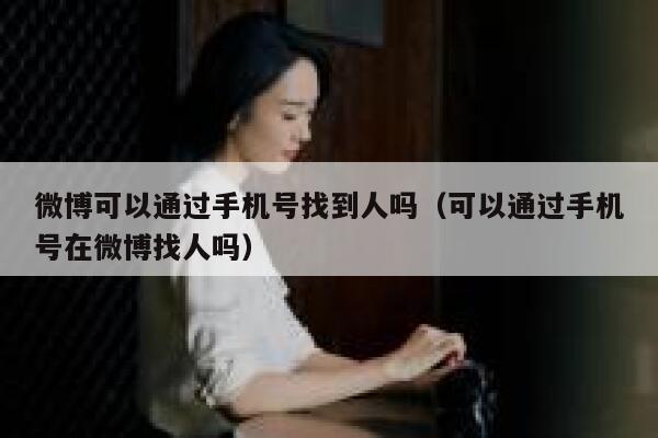 微博可以通过手机号找到人吗（可以通过手机号在微博找人吗） 第1张