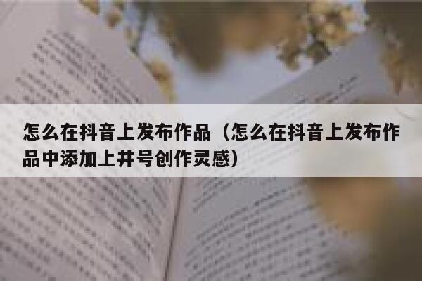 怎么在抖音上发布作品（怎么在抖音上发布作品中添加上井号创作灵感） 第1张