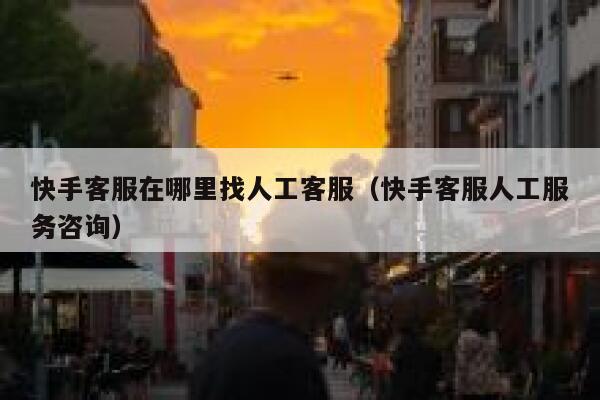快手客服在哪里找人工客服（快手客服人工服务咨询） 第1张