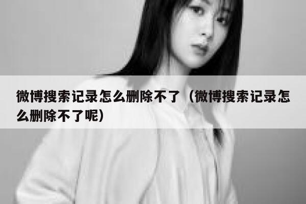 微博搜索记录怎么删除不了（微博搜索记录怎么删除不了呢） 第1张