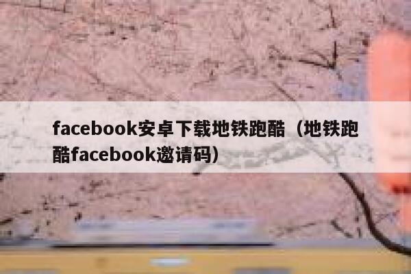 facebook安卓下载地铁跑酷（地铁跑酷facebook邀请码） 第1张