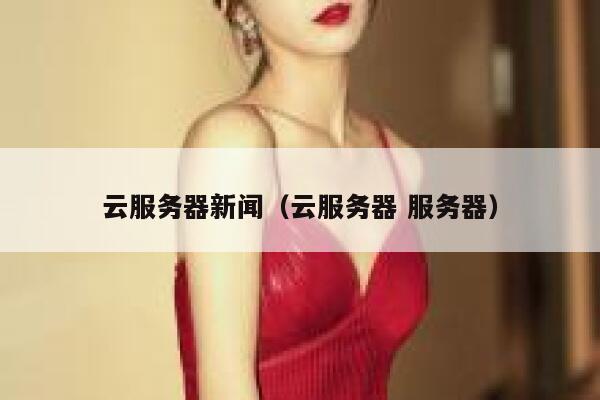 云服务器新闻（云服务器 服务器） 第1张