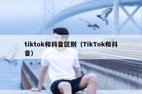 tiktok和抖音区别（TikTok和抖音） 第1张