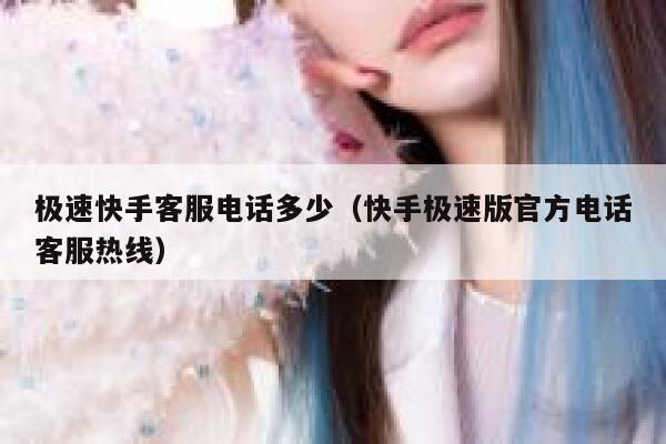 极速快手客服电话多少（快手极速版官方电话客服热线） 第1张