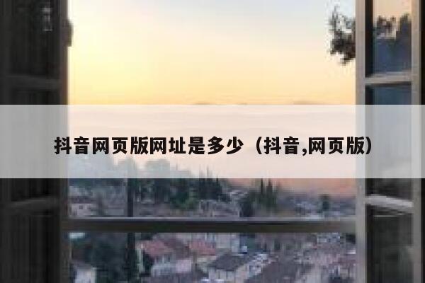 抖音网页版网址是多少（抖音,网页版） 第1张