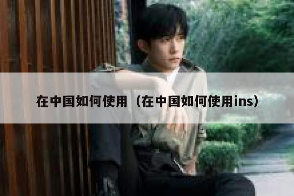 在中国如何使用（在中国如何使用ins） 第1张