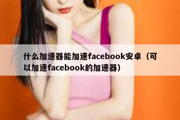 什么加速器能加速facebook安卓（可以加速facebook的加速器） 第1张