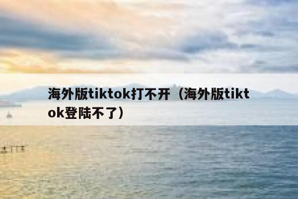 海外版tiktok打不开（海外版tiktok登陆不了） 第1张