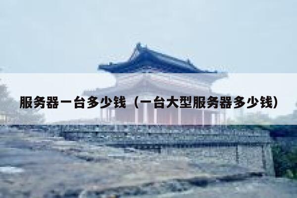 服务器一台多少钱（一台大型服务器多少钱） 第1张