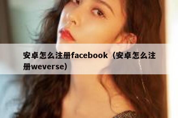 安卓怎么注册facebook（安卓怎么注册weverse） 第1张