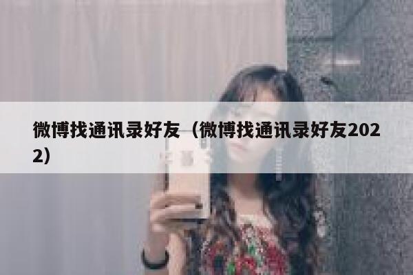 微博找通讯录好友(微博找通讯录好友2022) 第1张 微博找通讯录好友(微博找通讯录好友2022) 第1张