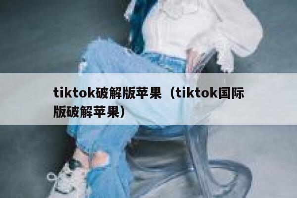 tiktok破解版苹果（tiktok国际版破解苹果） 第1张