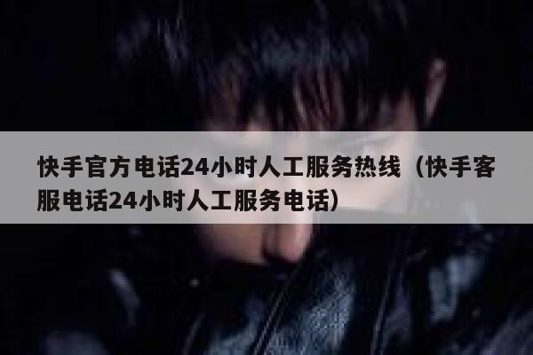 快手官方电话24小时人工服务热线（快手客服电话24小时人工服务电话） 第1张