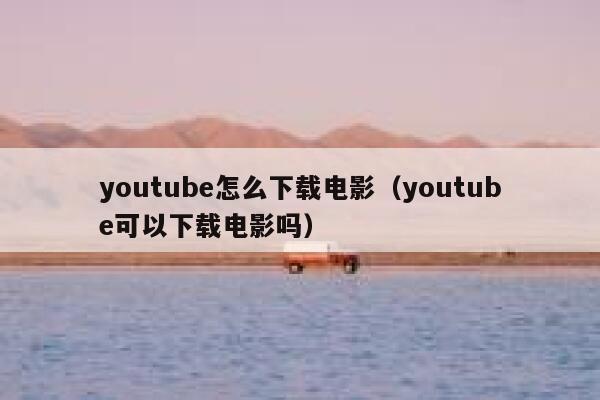 youtube怎么下载电影（youtube可以下载电影吗） 第1张