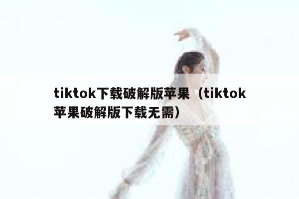 tiktok下载破解版苹果（tiktok苹果破解版下载无需） 第1张