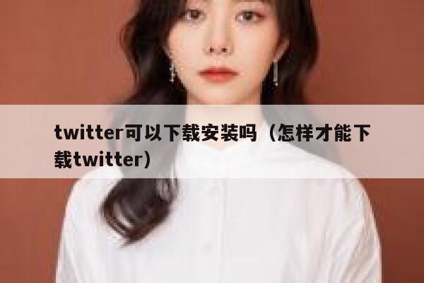 twitter可以下载安装吗（怎样才能下载twitter） 第1张