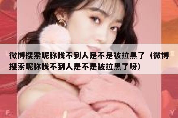 微博搜索昵称找不到人是不是被拉黑了（微博搜索昵称找不到人是不是被拉黑了呀） 第1张