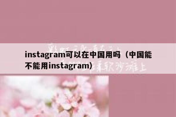 instagram可以在中国用吗（中国能不能用instagram） 第1张