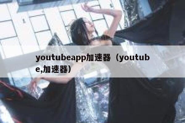 youtubeapp加速器（youtube,加速器） 第1张