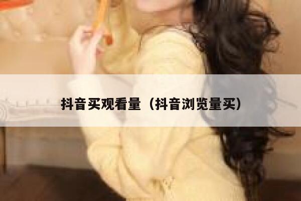 抖音买观看量（抖音浏览量买） 第1张