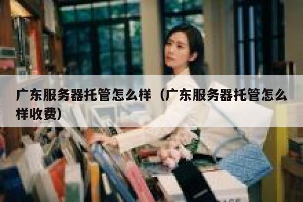 广东服务器托管怎么样（广东服务器托管怎么样收费） 第1张