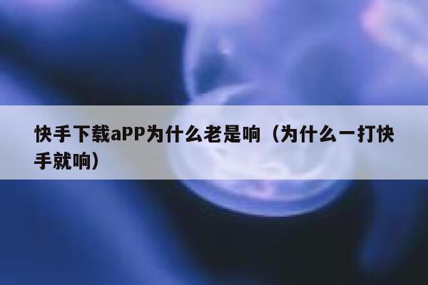 快手下载aPP为什么老是响（为什么一打快手就响） 第1张