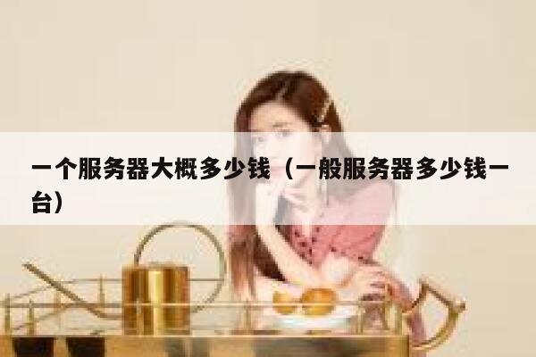 一个服务器大概多少钱（一般服务器多少钱一台） 第1张