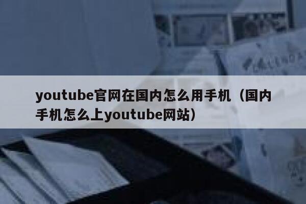 youtube官网在国内怎么用手机（国内手机怎么上youtube网站） 第1张