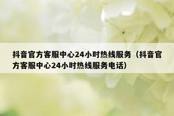 抖音官方客服中心24小时热线服务（抖音官方客服中心24小时热线服务电话） 第1张