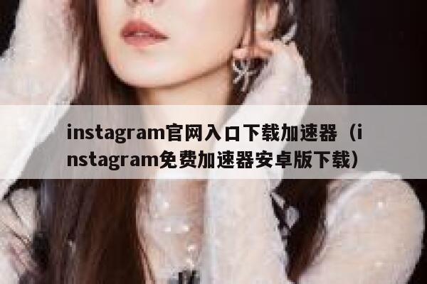 instagram官网入口下载加速器（instagram免费加速器安卓版下载） 第1张