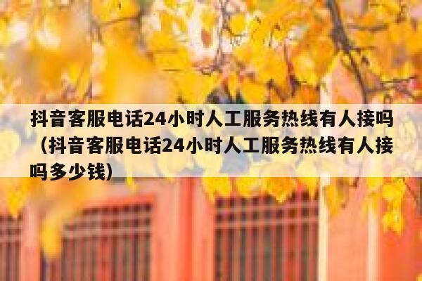 抖音客服电话24小时人工服务热线有人接吗（抖音客服电话24小时人工服务热线有人接吗多少钱） 第1张