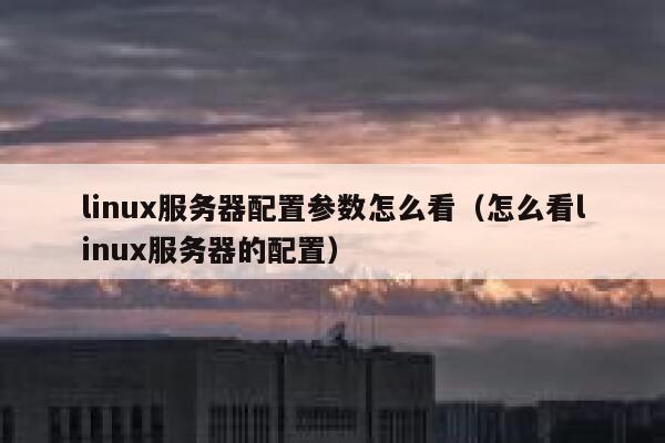 linux服务器配置参数怎么看（怎么看linux服务器的配置） 第1张