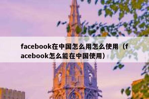 facebook在中国怎么用怎么使用（facebook怎么能在中国使用） 第1张