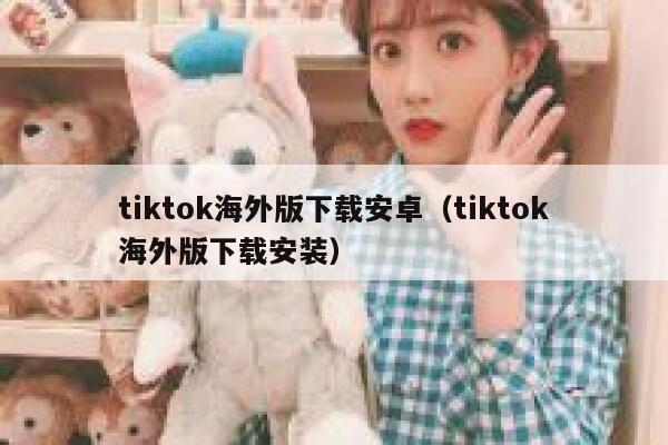 tiktok海外版下载安卓（tiktok海外版下载安装） 第1张